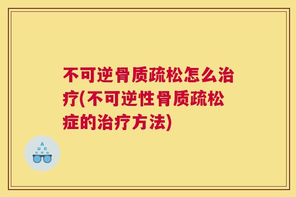 不可逆骨质疏松怎么治疗(不可逆性骨质疏松症的治疗方法)