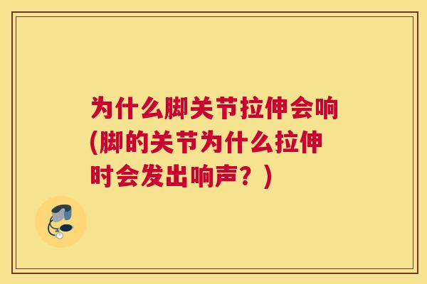 为什么脚关节拉伸会响(脚的关节为什么拉伸时会发出响声？)