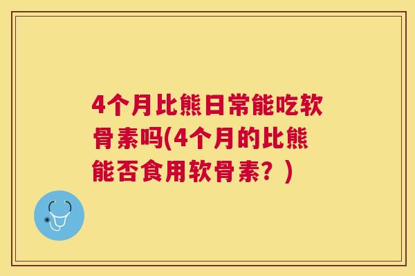 4个月比熊日常能吃软骨素吗(4个月的比熊能否食用软骨素？)