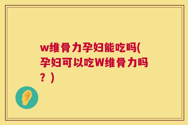 w维骨力孕妇能吃吗(孕妇可以吃W维骨力吗？)