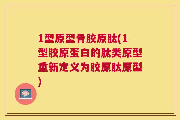 1型原型骨胶原肽(1型胶原蛋白的肽类原型重新定义为胶原肽原型)