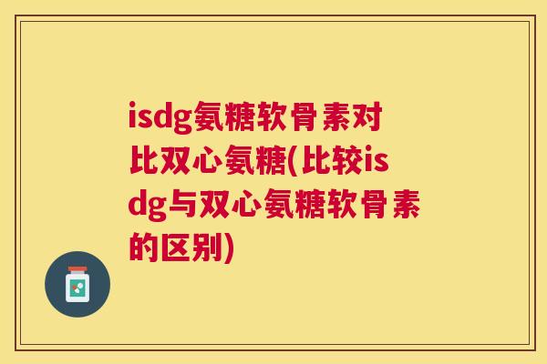 isdg氨糖软骨素对比双心氨糖(比较isdg与双心氨糖软骨素的区别)