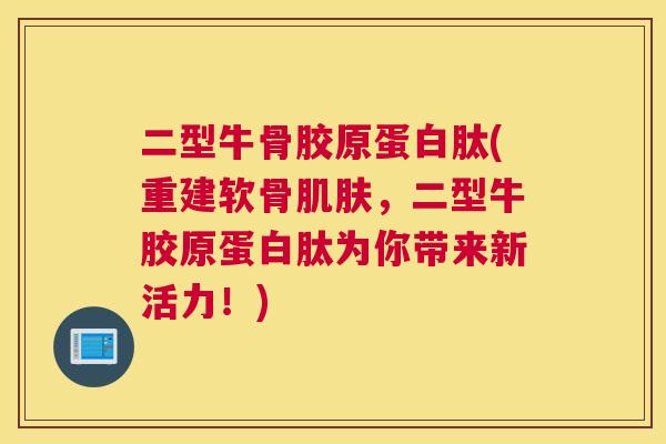 二型牛骨胶原蛋白肽(重建软骨肌肤，二型牛胶原蛋白肽为你带来新活力！)