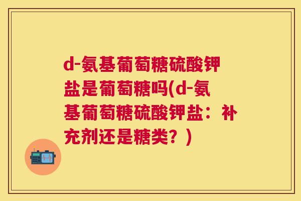 d-氨基葡萄糖硫酸钾盐是葡萄糖吗(d-氨基葡萄糖硫酸钾盐：补充剂还是糖类？)