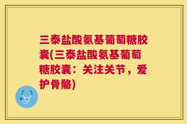 三泰盐酸氨基葡萄糖胶囊(三泰盐酸氨基葡萄糖胶囊：关注关节，爱护骨骼)