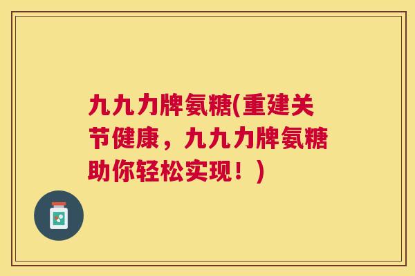 九九力牌氨糖(重建关节健康，九九力牌氨糖助你轻松实现！)