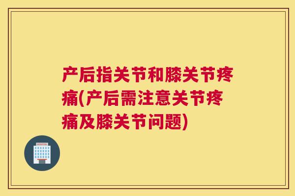 产后指关节和膝关节(产后需注意关节及膝关节问题)