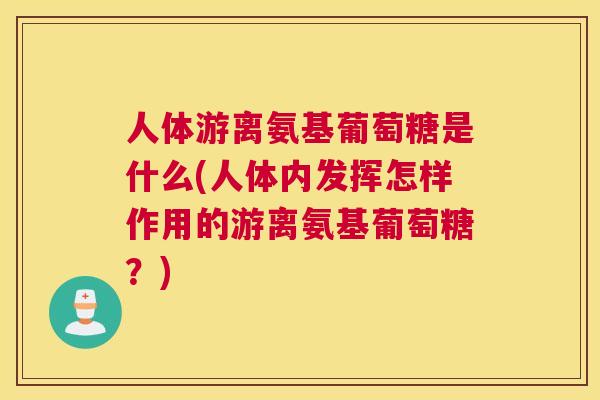 人体游离氨基葡萄糖是什么(人体内发挥怎样作用的游离氨基葡萄糖？)