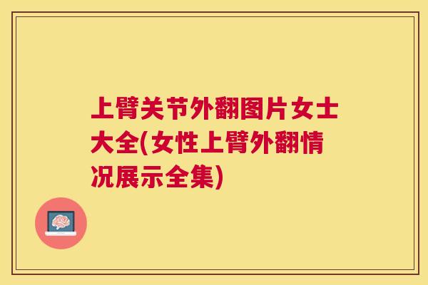 上臂关节外翻图片女士大全(女性上臂外翻情况展示全集)