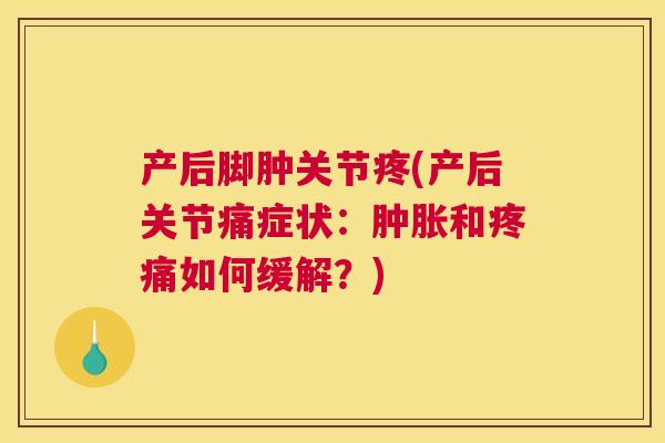 产后脚肿关节疼(产后关节痛症状：肿胀和疼痛如何缓解？)