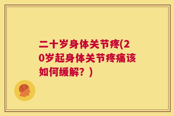 二十岁身体关节疼(20岁起身体关节疼痛该如何缓解？)