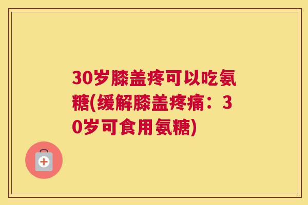 30岁膝盖疼可以吃氨糖(缓解膝盖疼痛：30岁可食用氨糖)