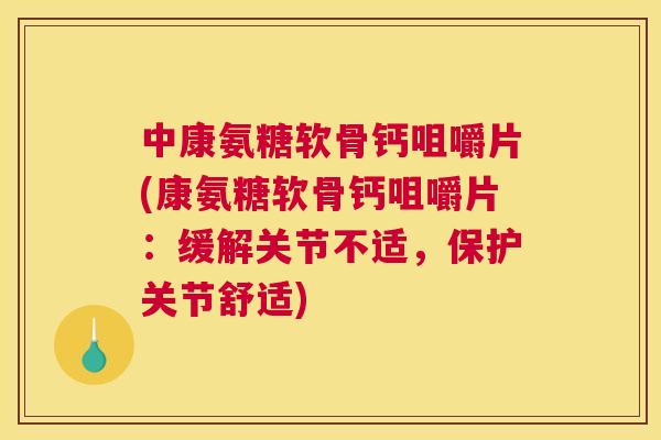 中康氨糖软骨钙咀嚼片(康氨糖软骨钙咀嚼片：缓解关节不适，保护关节舒适)