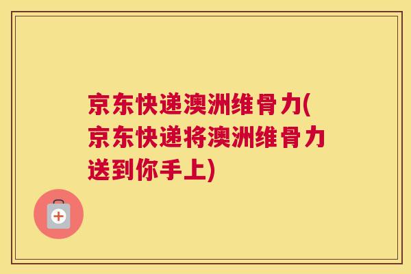 京东快递澳洲维骨力(京东快递将澳洲维骨力送到你手上)