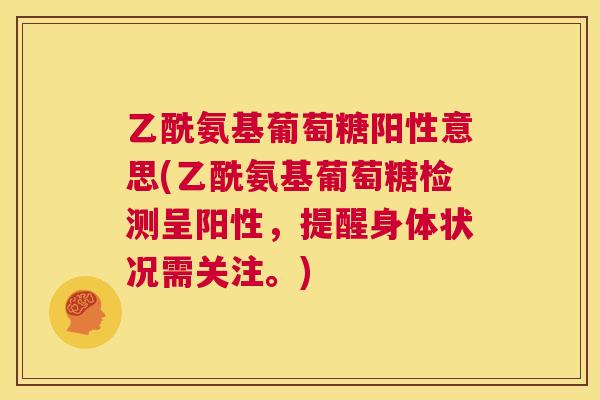 乙酰氨基葡萄糖阳性意思(乙酰氨基葡萄糖检测呈阳性，提醒身体状况需关注。)
