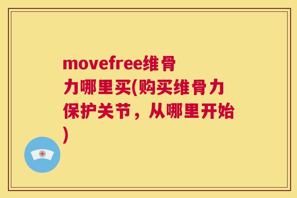 movefree维骨力哪里买(购买维骨力保护关节，从哪里开始)