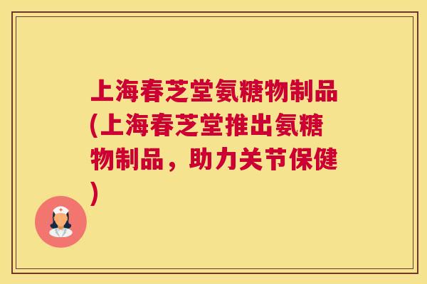 上海春芝堂氨糖物制品(上海春芝堂推出氨糖物制品，助力关节保健)