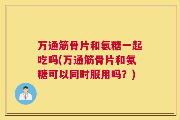 万通筋骨片和氨糖一起吃吗(万通筋骨片和氨糖可以同时服用吗？)