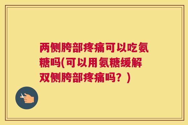 两侧胯部疼痛可以吃氨糖吗(可以用氨糖缓解双侧胯部疼痛吗？)