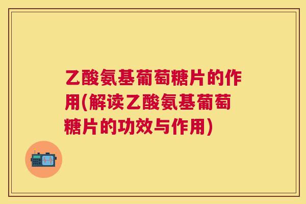 乙酸氨基葡萄糖片的作用(解读乙酸氨基葡萄糖片的功效与作用)