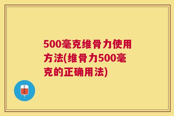 500毫克维骨力使用方法(维骨力500毫克的正确用法)