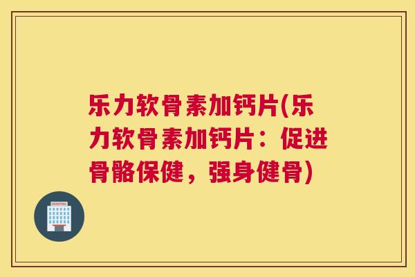 乐力软骨素加钙片(乐力软骨素加钙片：促进骨骼保健，强身健骨)