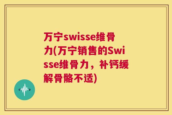 万宁swisse维骨力(万宁销售的Swisse维骨力，补钙缓解骨骼不适)