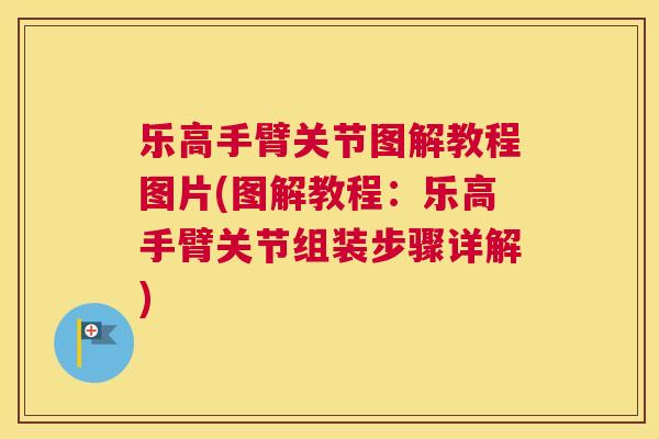 乐高手臂关节图解教程图片(图解教程：乐高手臂关节组装步骤详解)