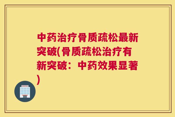 中药治疗骨质疏松最新突破(骨质疏松治疗有新突破：中药效果显著)