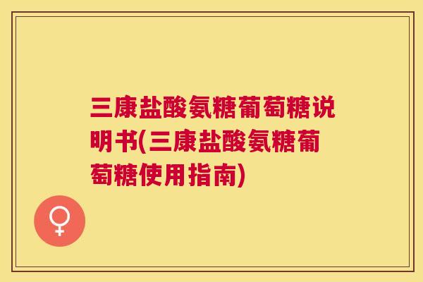 三康盐酸氨糖葡萄糖说明书(三康盐酸氨糖葡萄糖使用指南)