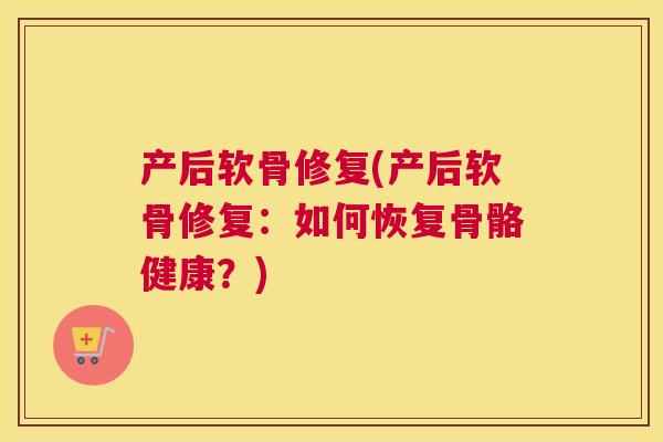 产后软骨修复(产后软骨修复：如何恢复骨骼健康？)