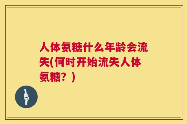 人体氨糖什么年龄会流失(何时开始流失人体氨糖？)