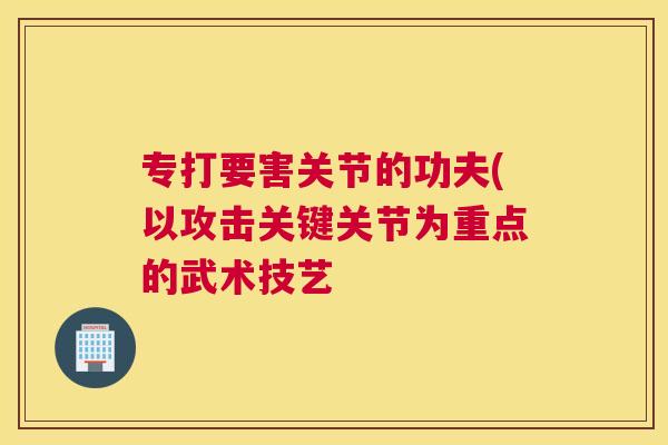专打要害关节的功夫(以攻击关键关节为重点的武术技艺