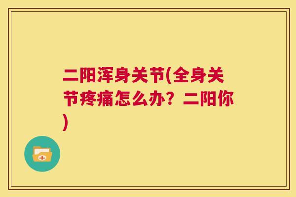 二阳浑身关节(全身关节怎么办?二阳你) 二阳浑身关节(全身关节怎么办?二阳你)