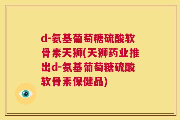 d-氨基葡萄糖硫酸软骨素天狮(天狮药业推出d-氨基葡萄糖硫酸软骨素保健品)