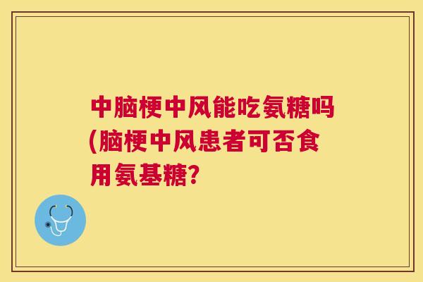 中脑梗中风能吃氨糖吗(脑梗中风患者可否食用氨基糖？