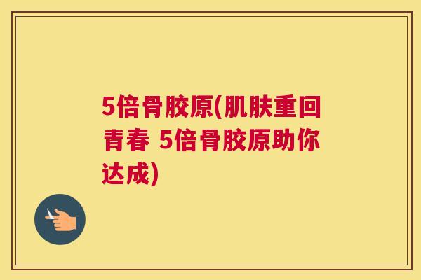 5倍骨胶原(肌肤重回青春 5倍骨胶原助你达成)
