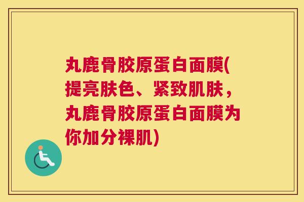 丸鹿骨胶原蛋白面膜(提亮肤色、紧致肌肤，丸鹿骨胶原蛋白面膜为你加分裸肌)