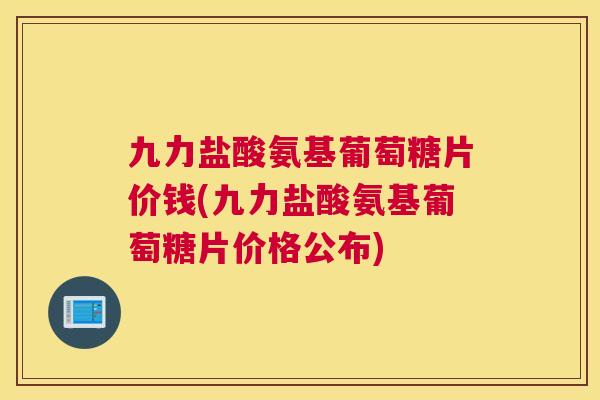 九力盐酸氨基葡萄糖片价钱(九力盐酸氨基葡萄糖片价格公布)