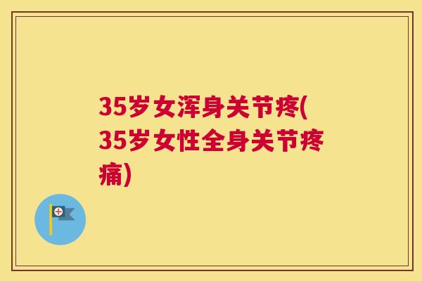 35岁女浑身关节疼(35岁女性全身关节疼痛)