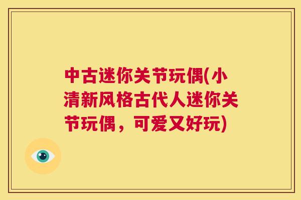 中古迷你关节玩偶(小清新风格古代人迷你关节玩偶，可爱又好玩)