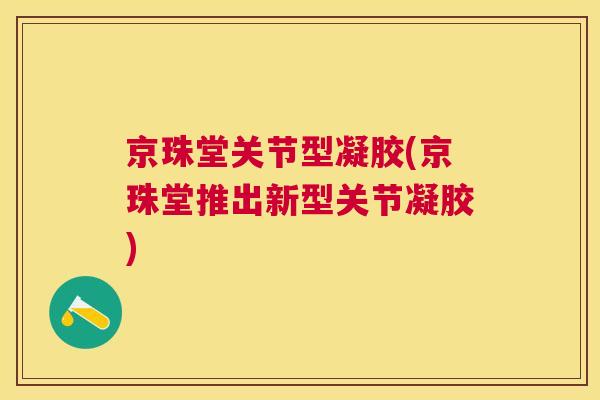 京珠堂关节型凝胶(京珠堂推出新型关节凝胶)