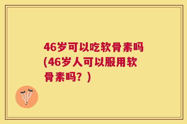 46岁可以吃软骨素吗(46岁人可以服用软骨素吗？)