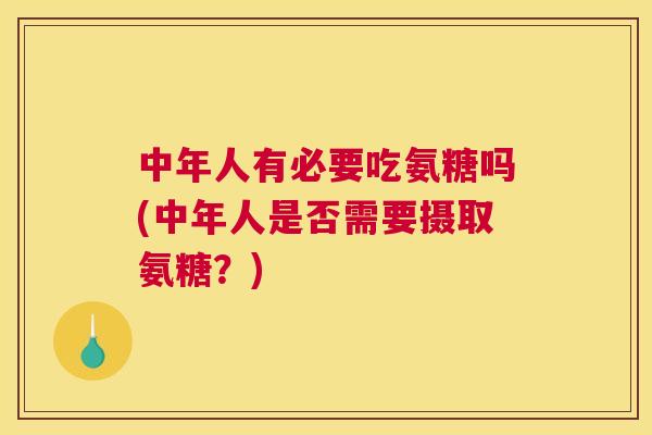 中年人有必要吃氨糖吗(中年人是否需要摄取氨糖？)