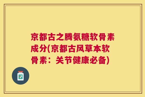 京都古之腾氨糖软骨素成分(京都古风草本软骨素：关节健康必备)