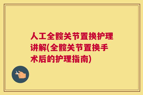 人工全髋关节置换护理讲解(全髋关节置换手术后的护理指南)
