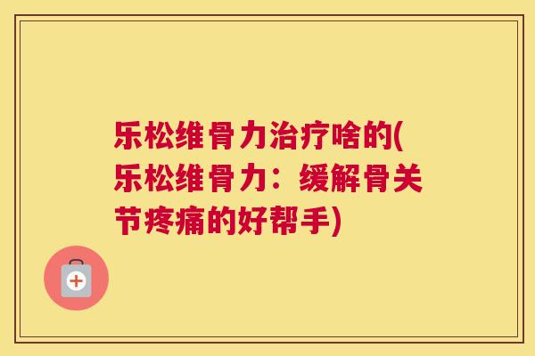 乐松维骨力治疗啥的(乐松维骨力：缓解骨关节疼痛的好帮手)