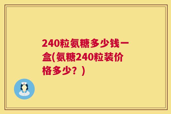 240粒氨糖多少钱一盒(氨糖240粒装价格多少？)