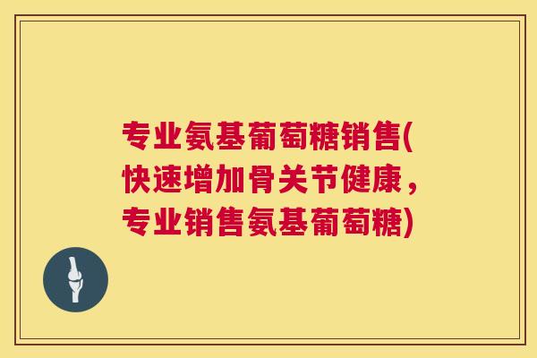 专业氨基葡萄糖销售(快速增加骨关节健康，专业销售氨基葡萄糖)