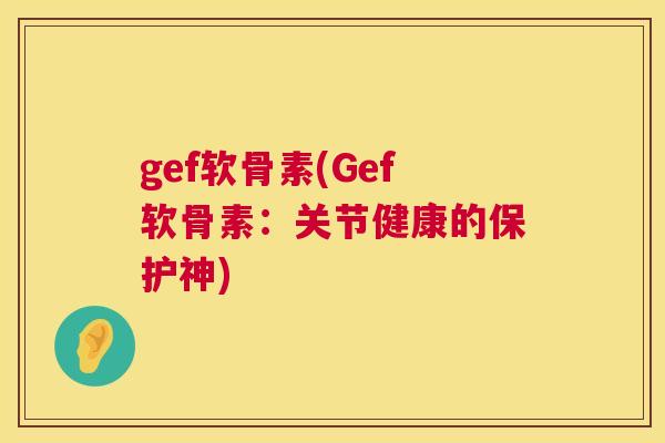 gef软骨素(Gef软骨素：关节健康的保护神)